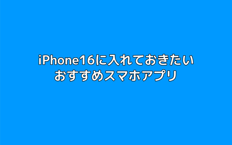 iPhone16に入れておきたいおすすめアプリ